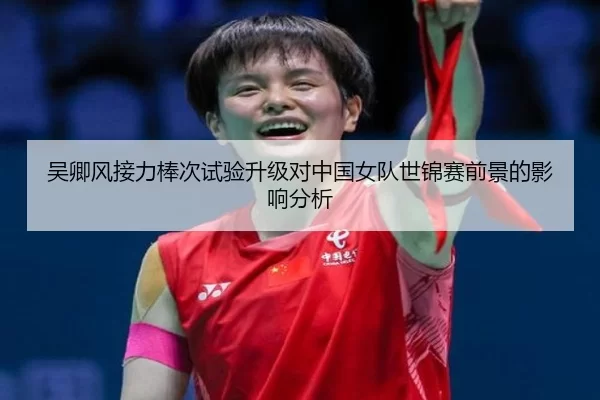 吴卿风接力棒次试验升级对中国女队世锦赛前景的影响分析